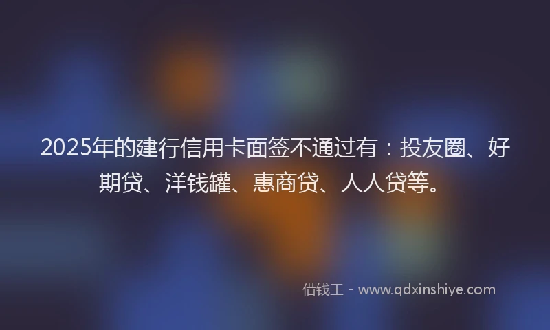 2025年的建行信用卡面签不通过有：投友圈、好期贷、洋钱罐、惠商贷、人人贷等。