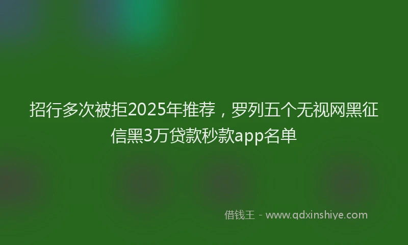 招行多次被拒2025年推荐，罗列五个无视网黑征信黑3万贷款秒款app名单