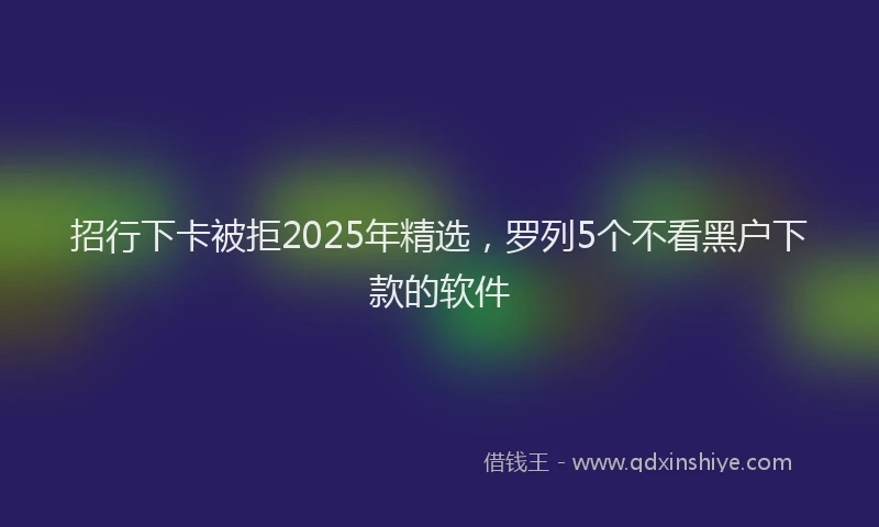 招行下卡被拒2025年精选，罗列5个不看黑户下款的软件