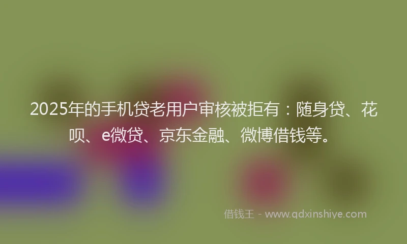 2025年的手机贷老用户审核被拒有：随身贷、花呗、e微贷、京东金融、微博借钱等。