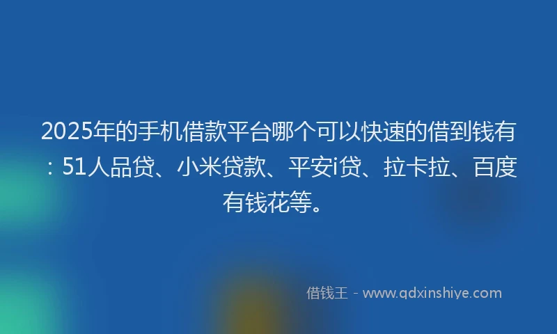 2025年的手机借款平台哪个可以快速的借到钱有：51人品贷、小米贷款、平安i贷、拉卡拉、百度有钱花等。