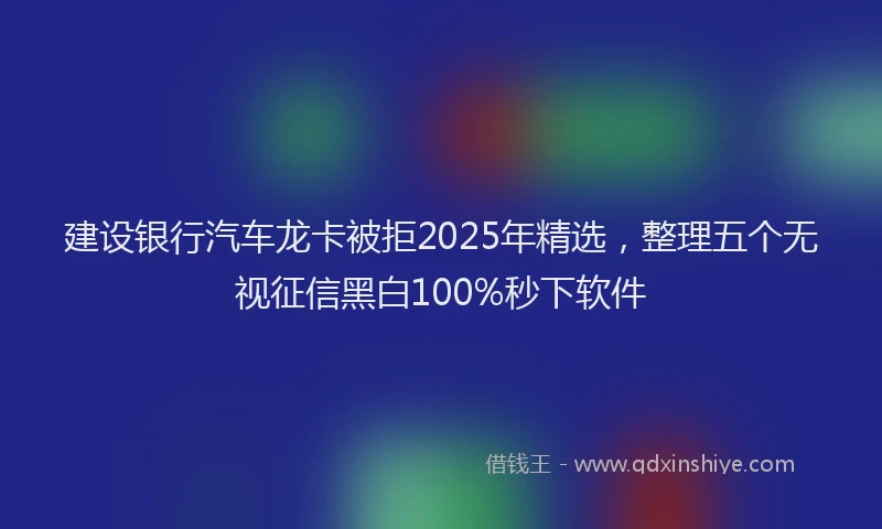 建设银行汽车龙卡被拒2025年精选，整理五个无视征信黑白100%秒下软件