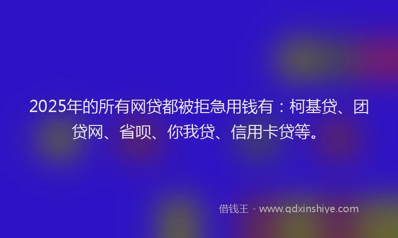 2025年的所有网贷都被拒急用钱有：柯基贷、团贷网、省呗、你我贷、信用卡贷等。