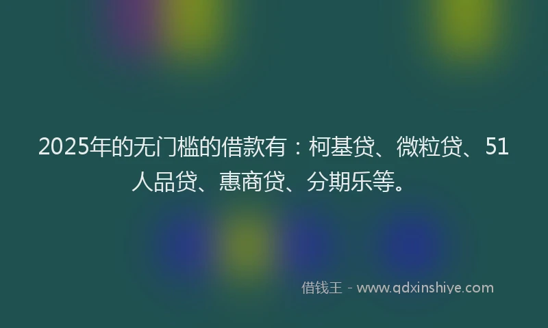 2025年的无门槛的借款有：柯基贷、微粒贷、51人品贷、惠商贷、分期乐等。