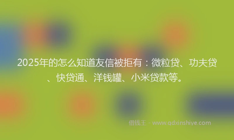 2025年的怎么知道友信被拒有：微粒贷、功夫贷、快贷通、洋钱罐、小米贷款等。