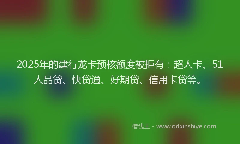 2025年的建行龙卡预核额度被拒有：超人卡、51人品贷、快贷通、好期贷、信用卡贷等。
