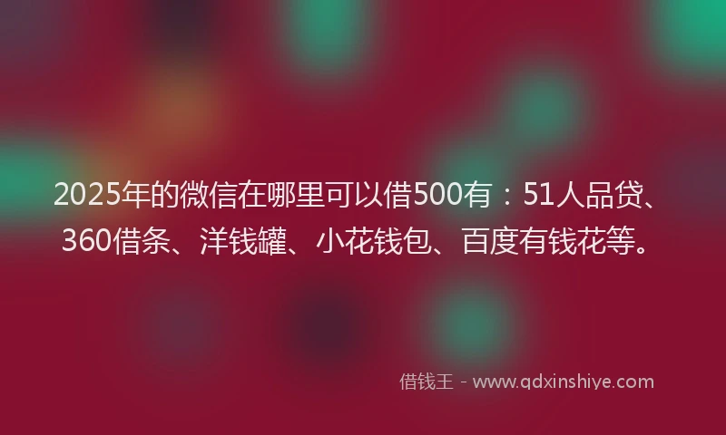 2025年的微信在哪里可以借500有：51人品贷、360借条、洋钱罐、小花钱包、百度有钱花等。