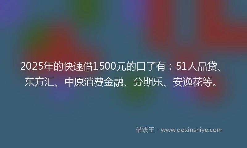 2025年的快速借1500元的口子有：51人品贷、东方汇、中原消费金融、分期乐、安逸花等。