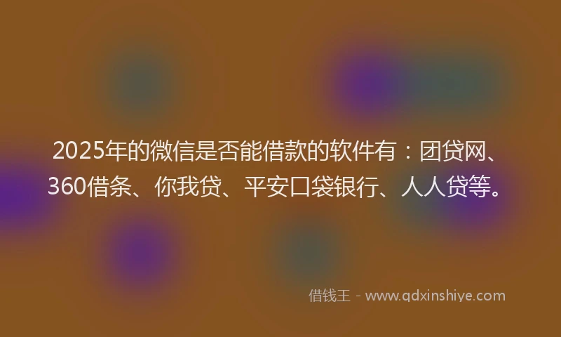 2025年的微信是否能借款的软件有：团贷网、360借条、你我贷、平安口袋银行、人人贷等。