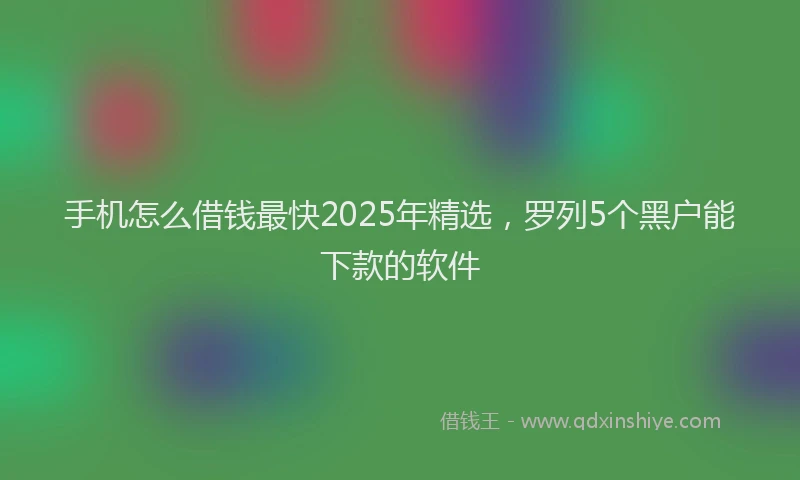 手机怎么借钱最快2025年精选，罗列5个黑户能下款的软件