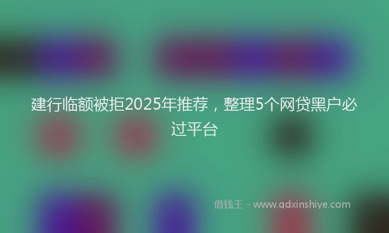 建行临额被拒2025年推荐，整理5个网贷黑户必过平台