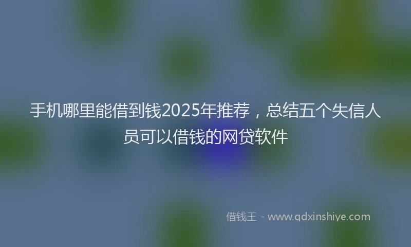 手机哪里能借到钱2025年推荐，总结五个失信人员可以借钱的网贷软件