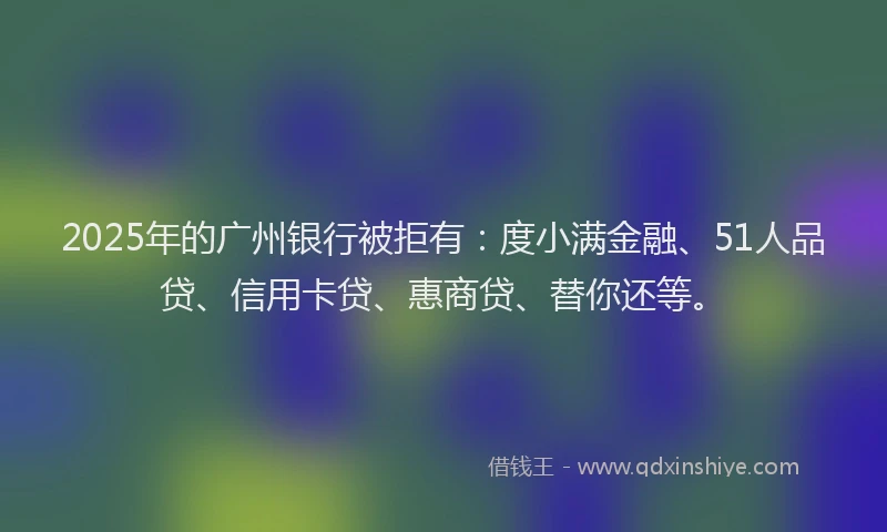2025年的广州银行被拒有：度小满金融、51人品贷、信用卡贷、惠商贷、替你还等。