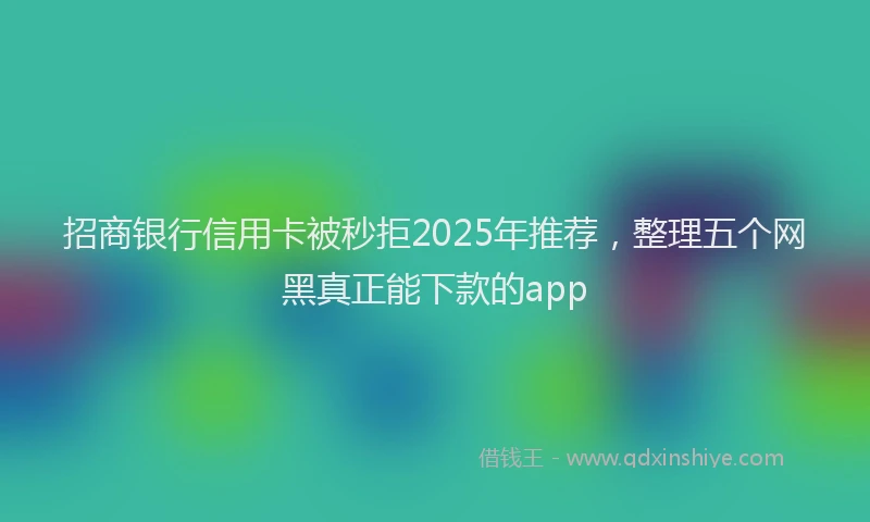 招商银行信用卡被秒拒2025年推荐，整理五个网黑真正能下款的app