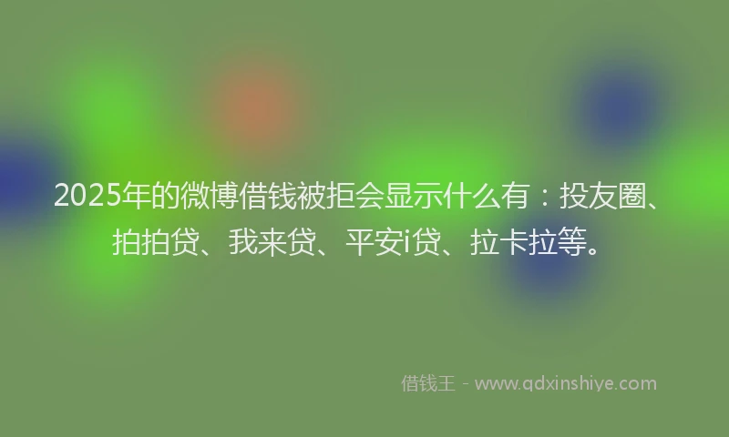 2025年的微博借钱被拒会显示什么有：投友圈、拍拍贷、我来贷、平安i贷、拉卡拉等。