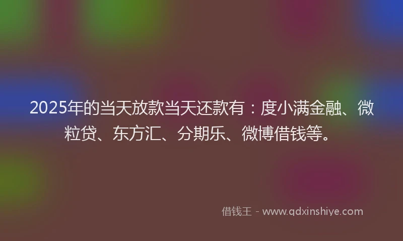 2025年的当天放款当天还款有：度小满金融、微粒贷、东方汇、分期乐、微博借钱等。