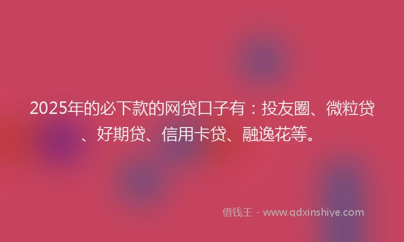 2025年的必下款的网贷口子有：投友圈、微粒贷、好期贷、信用卡贷、融逸花等。