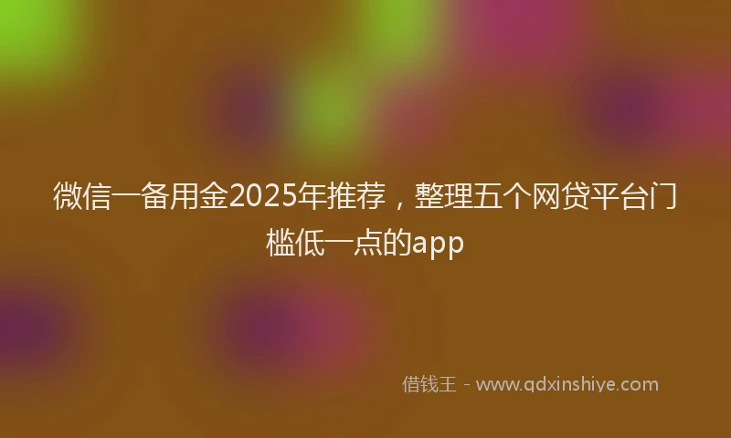 微信一备用金2025年推荐，整理五个网贷平台门槛低一点的app