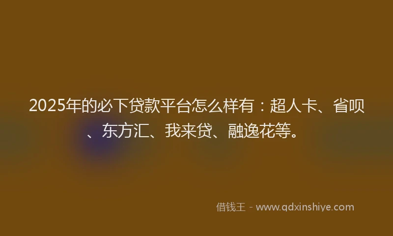 2025年的必下贷款平台怎么样有：超人卡、省呗、东方汇、我来贷、融逸花等。