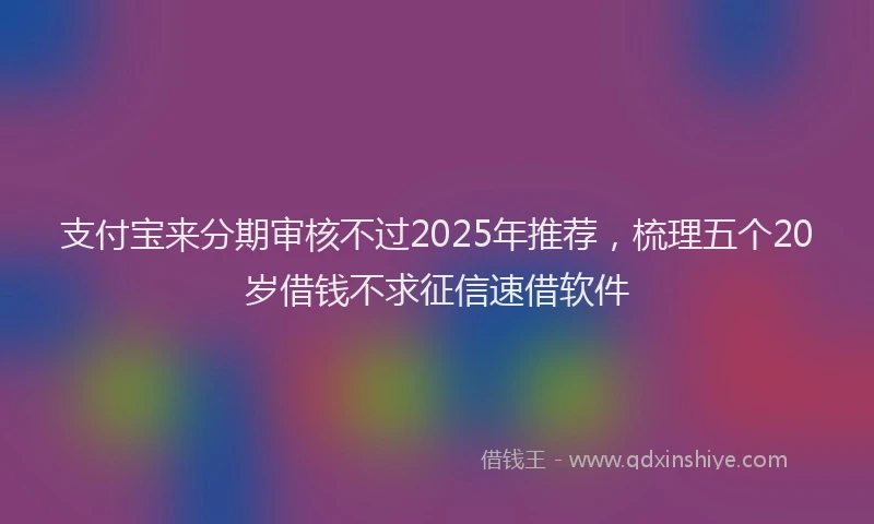 支付宝来分期审核不过2025年推荐，梳理五个20岁借钱不求征信速借软件