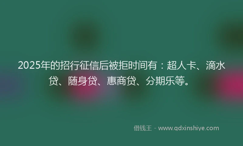 2025年的招行征信后被拒时间有：超人卡、滴水贷、随身贷、惠商贷、分期乐等。