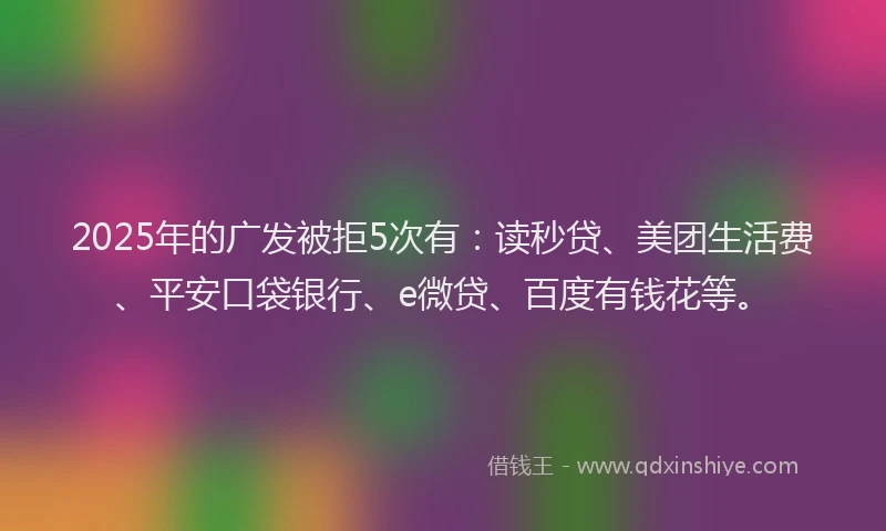 2025年的广发被拒5次有：读秒贷、美团生活费、平安口袋银行、e微贷、百度有钱花等。