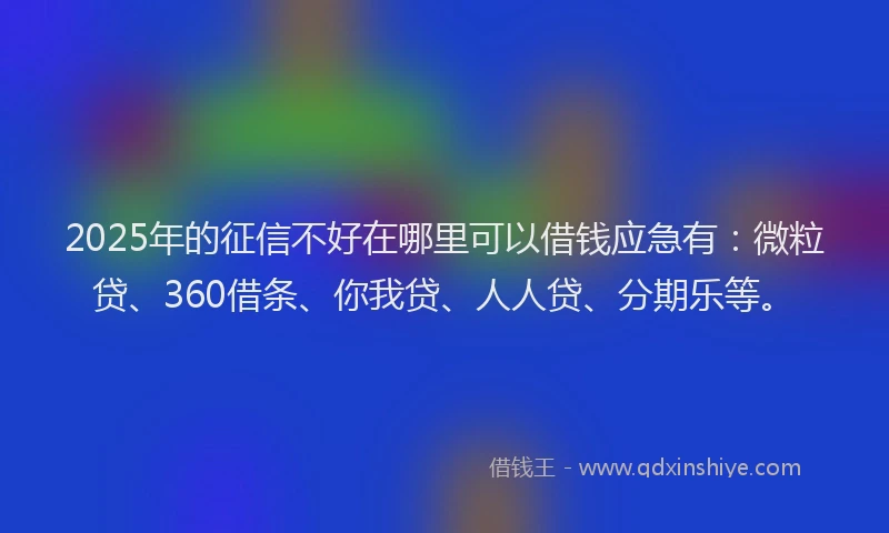 2025年的征信不好在哪里可以借钱应急有：微粒贷、360借条、你我贷、人人贷、分期乐等。