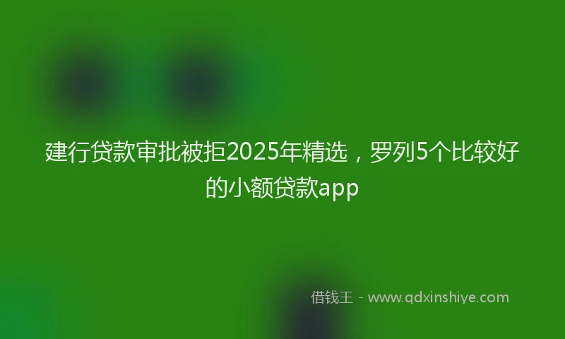 建行贷款审批被拒2025年精选，罗列5个比较好的小额贷款app