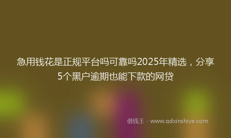 急用钱花是正规平台吗可靠吗2025年精选，分享5个黑户逾期也能下款的网贷