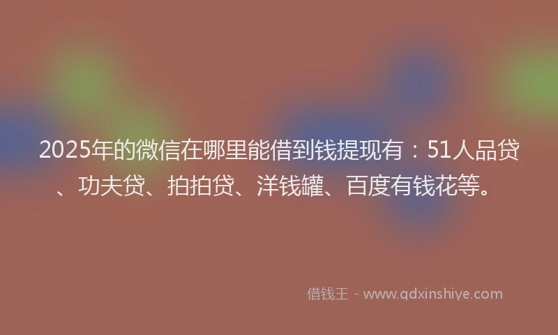 2025年的微信在哪里能借到钱提现有：51人品贷、功夫贷、拍拍贷、洋钱罐、百度有钱花等。