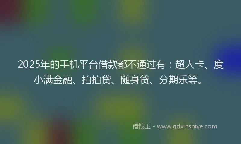 2025年的手机平台借款都不通过有：超人卡、度小满金融、拍拍贷、随身贷、分期乐等。