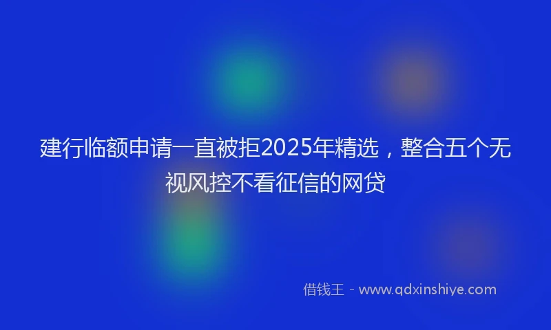 建行临额申请一直被拒2025年精选，整合五个无视风控不看征信的网贷