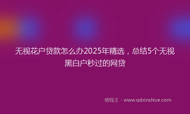 无视花户贷款怎么办2025年精选，总结5个无视黑白户秒过的网贷