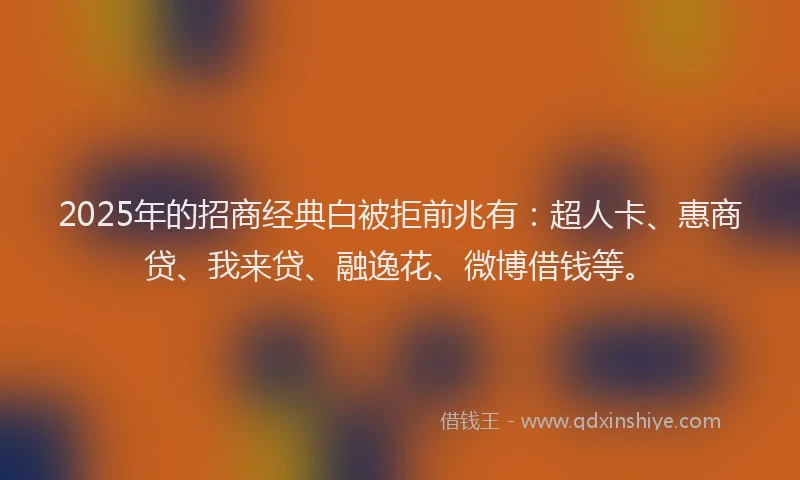 2025年的招商经典白被拒前兆有:超人卡、惠商贷、我来贷、融逸花、微博借钱等。