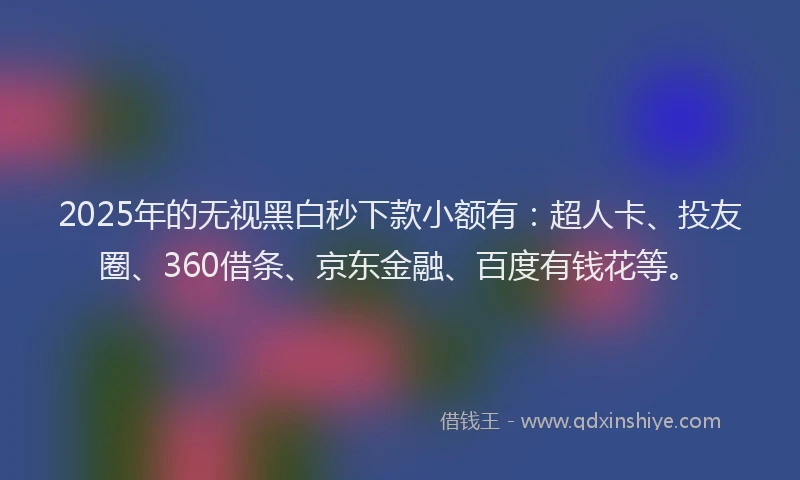 2025年的无视黑白秒下款小额有：超人卡、投友圈、360借条、京东金融、百度有钱花等。
