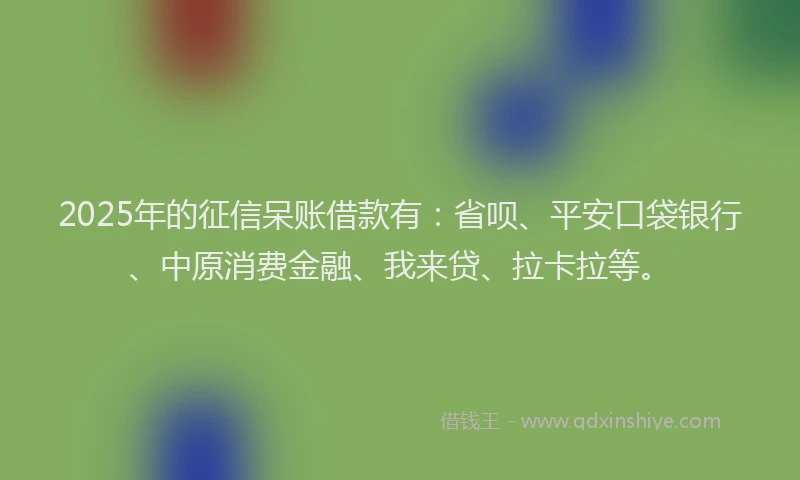 2025年的征信呆账借款有：省呗、平安口袋银行、中原消费金融、我来贷、拉卡拉等。