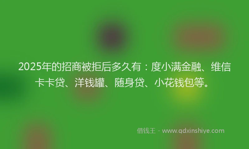 2025年的招商被拒后多久有：度小满金融、维信卡卡贷、洋钱罐、随身贷、小花钱包等。