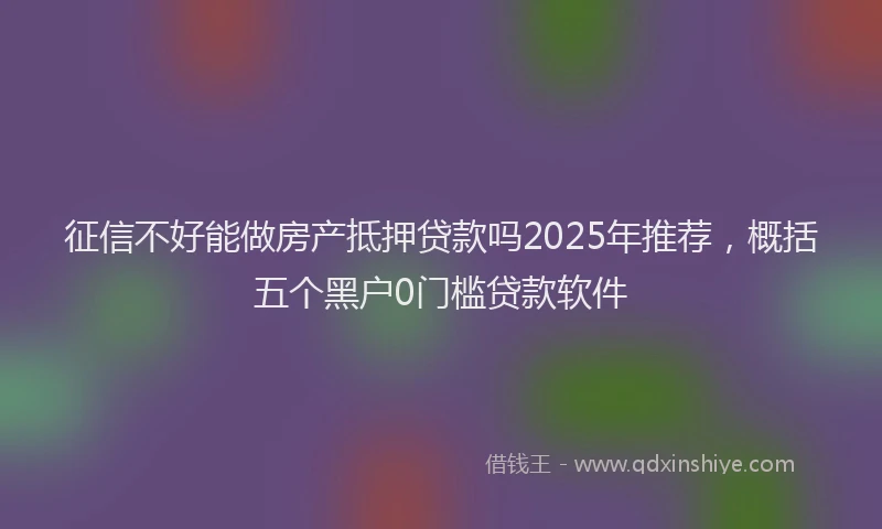 征信不好能做房产抵押贷款吗2025年推荐，概括五个黑户0门槛贷款软件