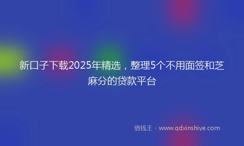 新口子下载2025年精选，整理5个不用面签和芝麻分的贷款平台