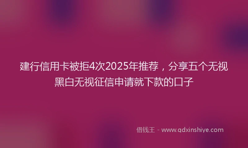 建行信用卡被拒4次2025年推荐，分享五个无视黑白无视征信申请就下款的口子