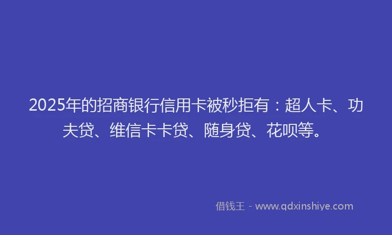 2025年的招商银行信用卡被秒拒有：超人卡、功夫贷、维信卡卡贷、随身贷、花呗等。