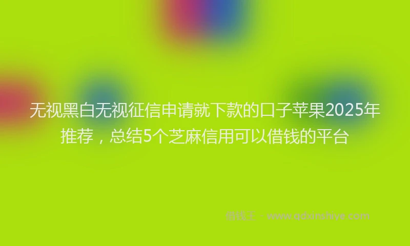 无视黑白无视征信申请就下款的口子苹果2025年推荐，总结5个芝麻信用可以借钱的平台