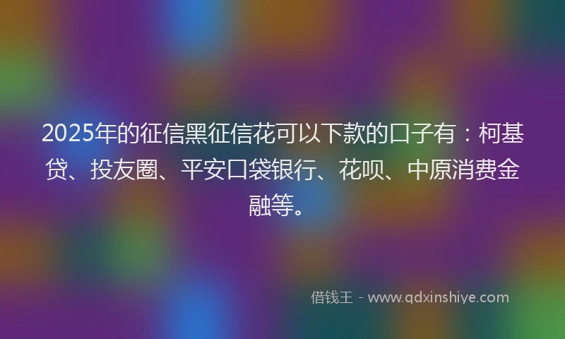 2025年的征信黑征信花可以下款的口子有：柯基贷、投友圈、平安口袋银行、花呗、中原消费金融等。