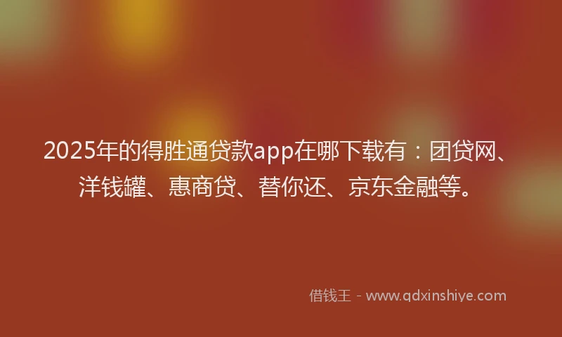 2025年的得胜通贷款app在哪下载有：团贷网、洋钱罐、惠商贷、替你还、京东金融等。