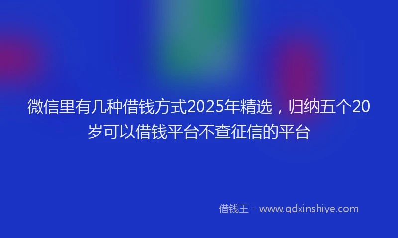微信里有几种借钱方式2025年精选，归纳五个20岁可以借钱平台不查征信的平台