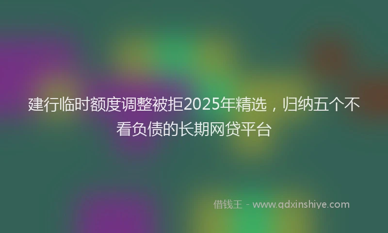 建行临时额度调整被拒2025年精选，归纳五个不看负债的长期网贷平台