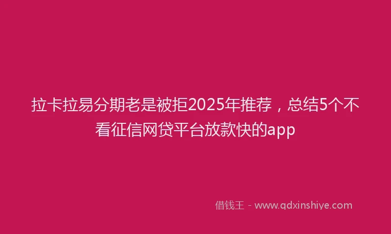 拉卡拉易分期老是被拒2025年推荐，总结5个不看征信网贷平台放款快的app