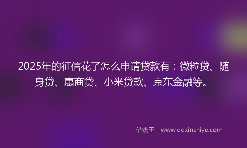 2025年的征信花了怎么申请贷款有：微粒贷、随身贷、惠商贷、小米贷款、京东金融等。