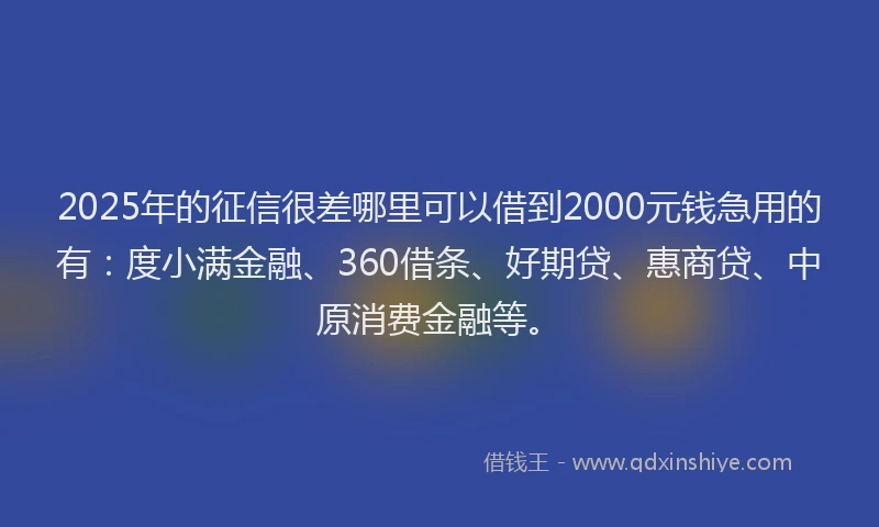 2025年的征信很差哪里可以借到2000元钱急用的有：度小满金融、360借条、好期贷、惠商贷、中原消费金融等。