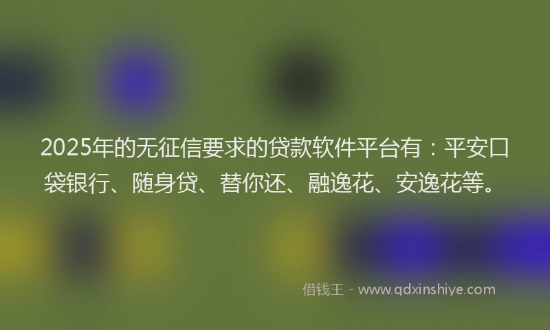 2025年的无征信要求的贷款软件平台有：平安口袋银行、随身贷、替你还、融逸花、安逸花等。